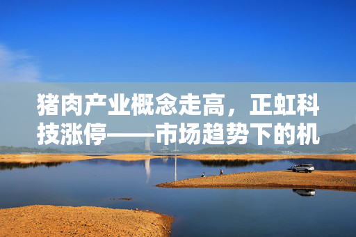 猪肉产业概念走高，正虹科技涨停——市场趋势下的机遇与产业变革