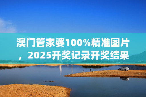 澳门管家婆100%精准图片，2025开奖记录开奖结果香港_值得支持_安装版v766.175