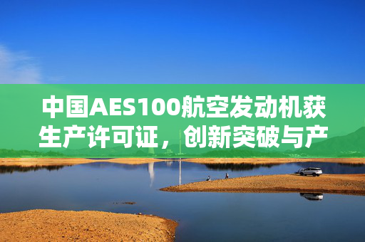 中国AES100航空发动机获生产许可证，创新突破与产业崛起的里程碑