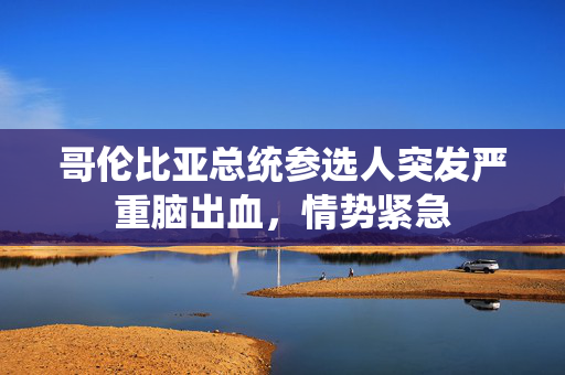哥伦比亚总统参选人突发严重脑出血，情势紧急