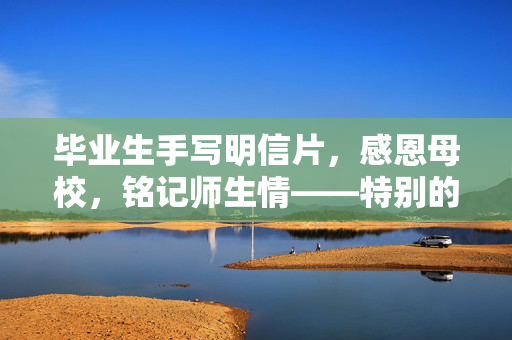 毕业生手写明信片，感恩母校，铭记师生情——特别的毕业典礼记忆