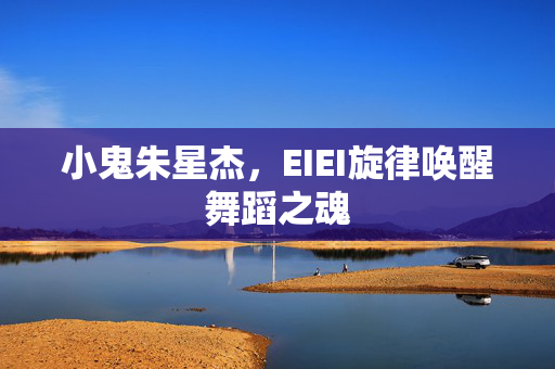 小鬼朱星杰，EIEI旋律唤醒舞蹈之魂