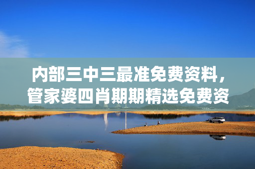 内部三中三最准免费资料，管家婆四肖期期精选免费资料_最新答案解释落实_安卓版051.170