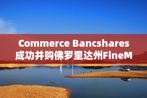 Commerce Bancshares成功并购佛罗里达州FineMark银行，金融联姻价值达5.85亿美元