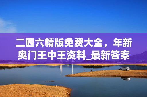 二四六精版免费大全，年新奥门王中王资料_最新答案解释落实_iPad77.08.68