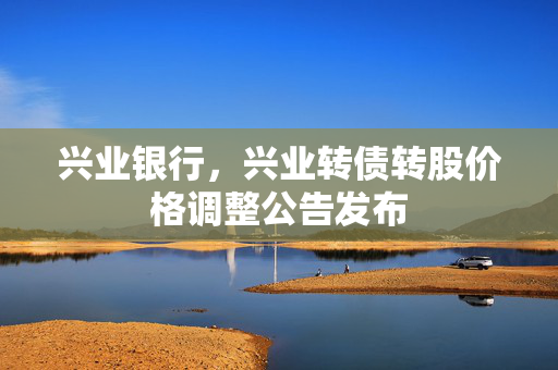 兴业银行，兴业转债转股价格调整公告发布