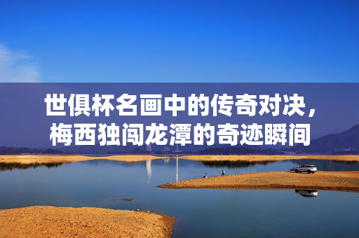 世俱杯名画中的传奇对决，梅西独闯龙潭的奇迹瞬间