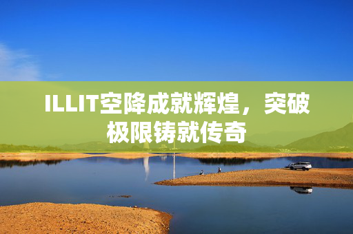 ILLIT空降成就辉煌，突破极限铸就传奇