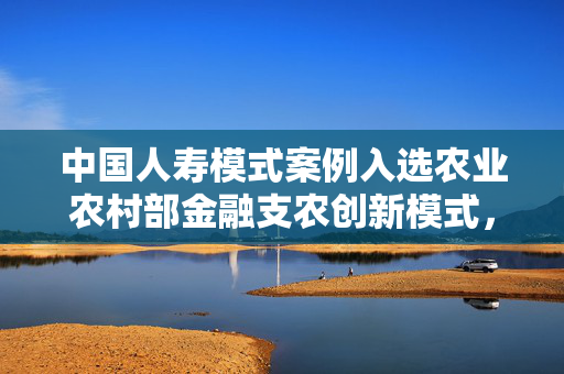 中国人寿模式案例入选农业农村部金融支农创新模式，为海洋牧场增添保险蓝一抹