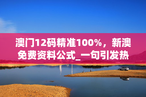 澳门12码精准100%，新澳免费资料公式_一句引发热议_V97.38.61
