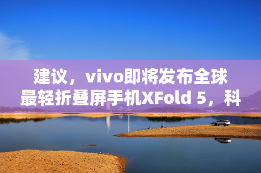 建议，vivo即将发布全球最轻折叠屏手机XFold 5，科技与设计的革新之作
