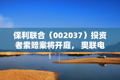 保利联合（002037）投资者索赔案将开庭， 奥联电子（300585）索赔案部分已开庭
