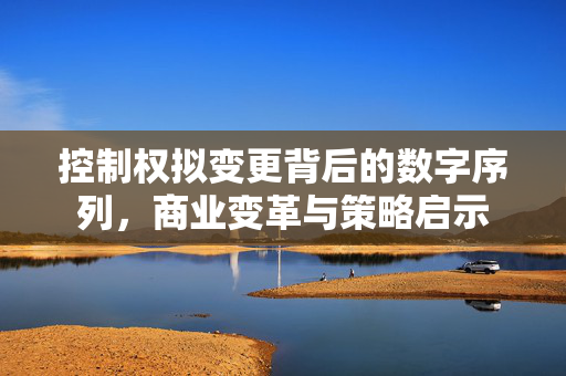控制权拟变更背后的数字序列，商业变革与策略启示