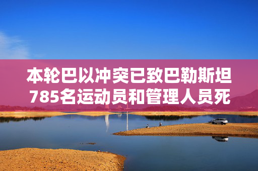 本轮巴以冲突已致巴勒斯坦785名运动员和管理人员死亡