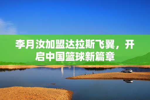 李月汝加盟达拉斯飞翼，开启中国篮球新篇章