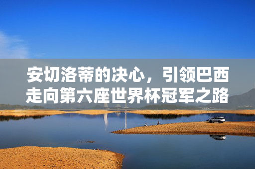 安切洛蒂的决心，引领巴西走向第六座世界杯冠军之路的荣耀征程
