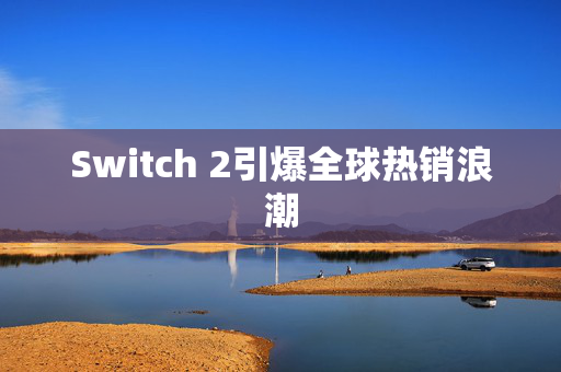 Switch 2引爆全球热销浪潮