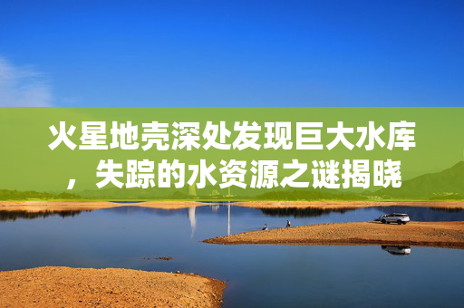 火星地壳深处发现巨大水库，失踪的水资源之谜揭晓