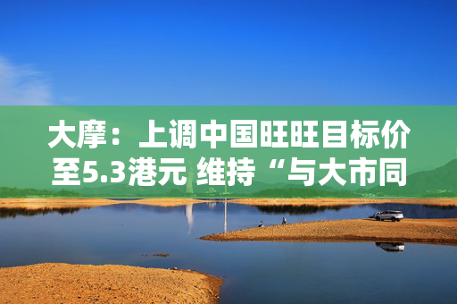 大摩：上调中国旺旺目标价至5.3港元 维持“与大市同步”评级