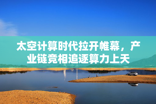 太空计算时代拉开帷幕，产业链竞相追逐算力上天