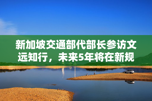 新加坡交通部代部长参访文远知行，未来5年将在新规模落地自动驾驶车辆