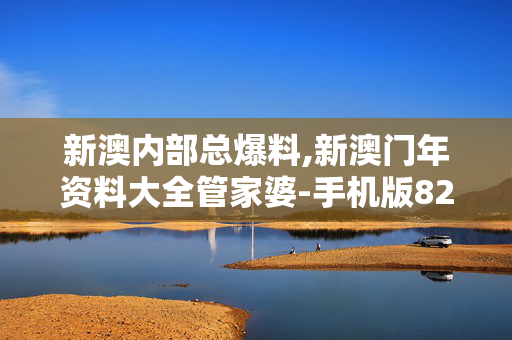 新澳内部总爆料,新澳门年资料大全管家婆-手机版826.540