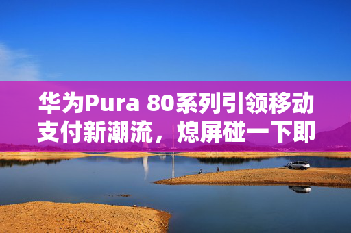 华为Pura 80系列引领移动支付新潮流，熄屏碰一下即可使用支付宝