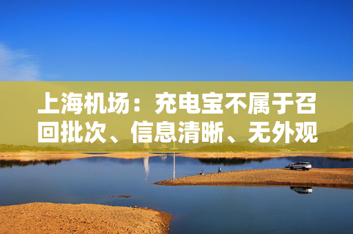 上海机场：充电宝不属于召回批次、信息清晰、无外观破损，可暂存7天