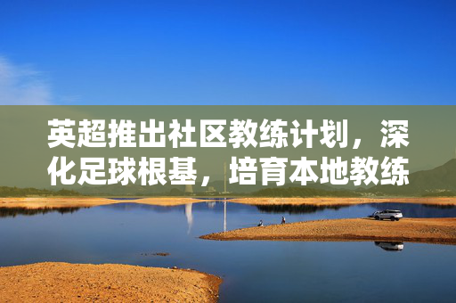 英超推出社区教练计划，深化足球根基，培育本地教练人才