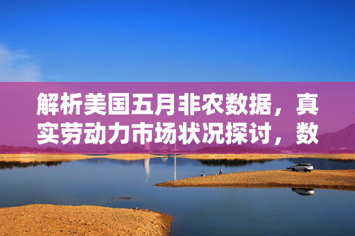 解析美国五月非农数据，真实劳动力市场状况探讨，数据是否夸大？