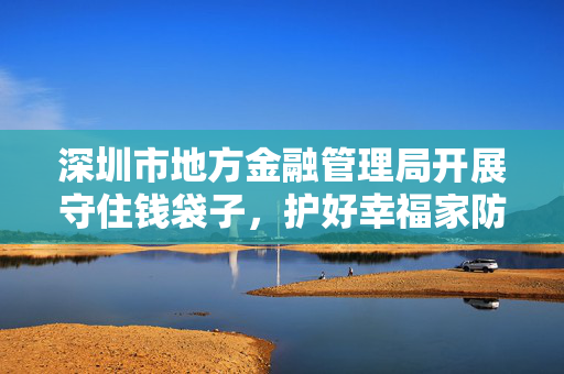 深圳市地方金融管理局开展守住钱袋子，护好幸福家防范非法金融活动集中宣传日活动启动仪式