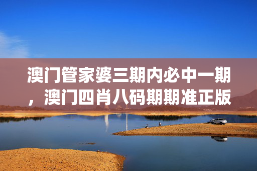 澳门管家婆三期内必中一期，澳门四肖八码期期准正版_放松心情的绝佳选择_安装版v358.906