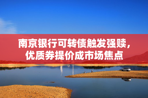 南京银行可转债触发强赎，优质券提价成市场焦点