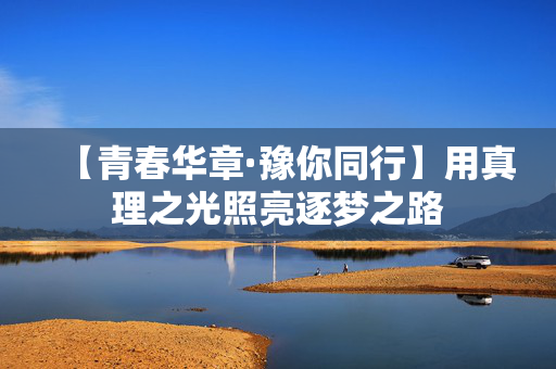 【青春华章·豫你同行】用真理之光照亮逐梦之路
