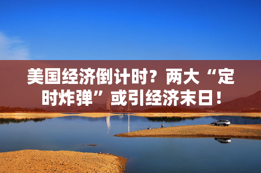 美国经济倒计时？两大“定时炸弹”或引经济末日！