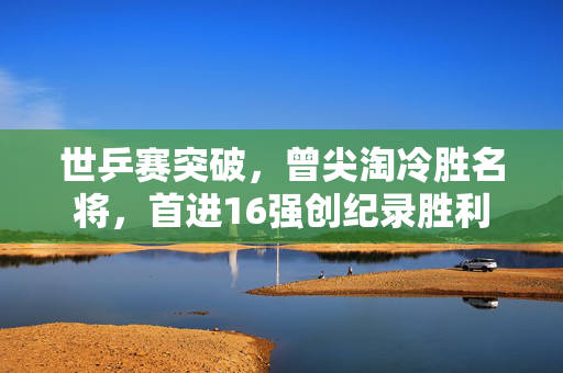 世乒赛突破，曾尖淘冷胜名将，首进16强创纪录胜利