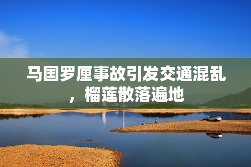 马国罗厘事故引发交通混乱，榴莲散落遍地