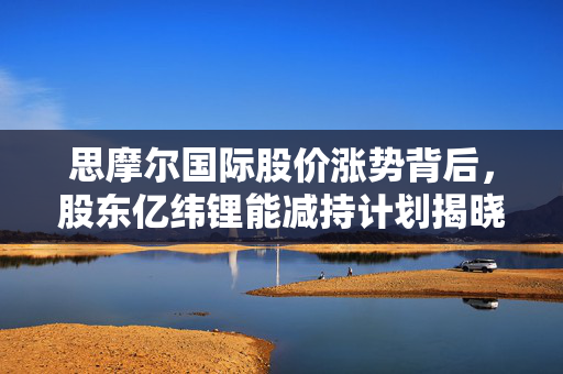 思摩尔国际股价涨势背后，股东亿纬锂能减持计划揭晓，动态解析及市场反应
