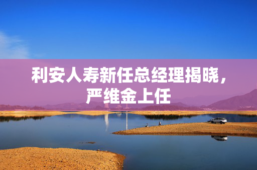利安人寿新任总经理揭晓，严维金上任