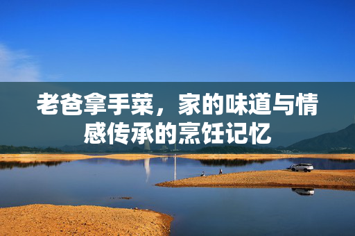 老爸拿手菜，家的味道与情感传承的烹饪记忆