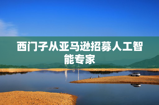 西门子从亚马逊招募人工智能专家