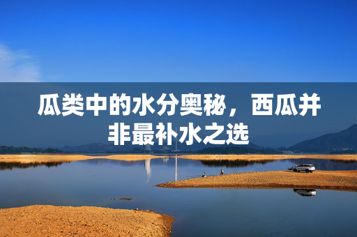 瓜类中的水分奥秘，西瓜并非最补水之选