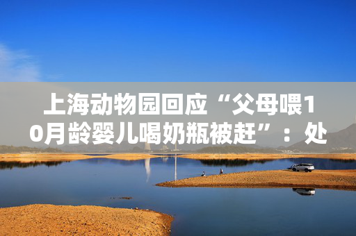 上海动物园回应“父母喂10月龄婴儿喝奶瓶被赶”：处理不当，深表歉意