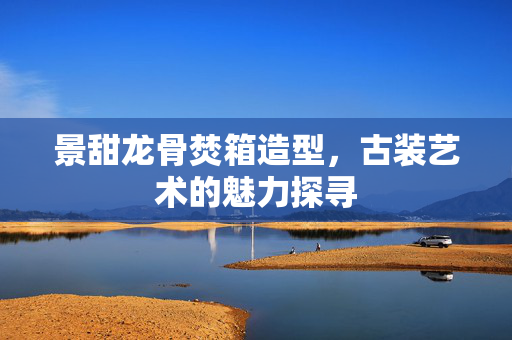景甜龙骨焚箱造型，古装艺术的魅力探寻