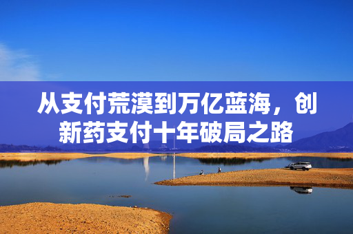 从支付荒漠到万亿蓝海，创新药支付十年破局之路