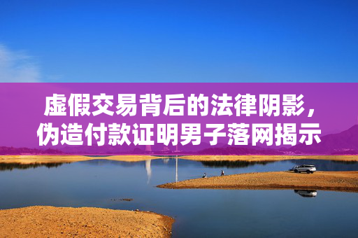 虚假交易背后的法律阴影，伪造付款证明男子落网揭示珠宝店欺诈案内幕