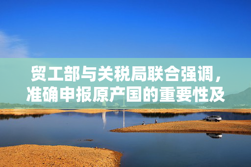 贸工部与关税局联合强调，准确申报原产国的重要性及其深远影响