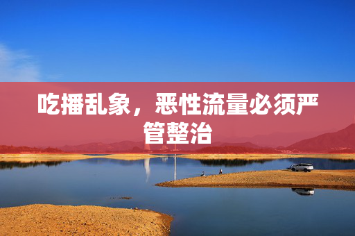 吃播乱象，恶性流量必须严管整治