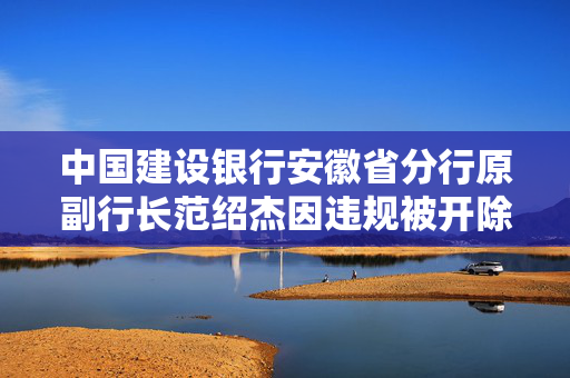 中国建设银行安徽省分行原副行长范绍杰因违规被开除党籍