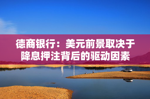 德商银行：美元前景取决于降息押注背后的驱动因素